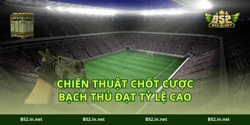 Chiến thuật chốt cược bạch thủ đạt tỷ lệ cao