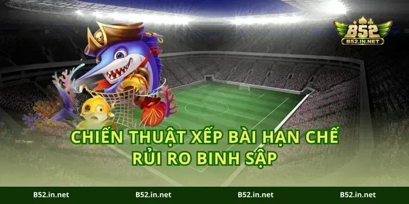 Chiến thuật xếp bài hạn chế rủi ro binh sập