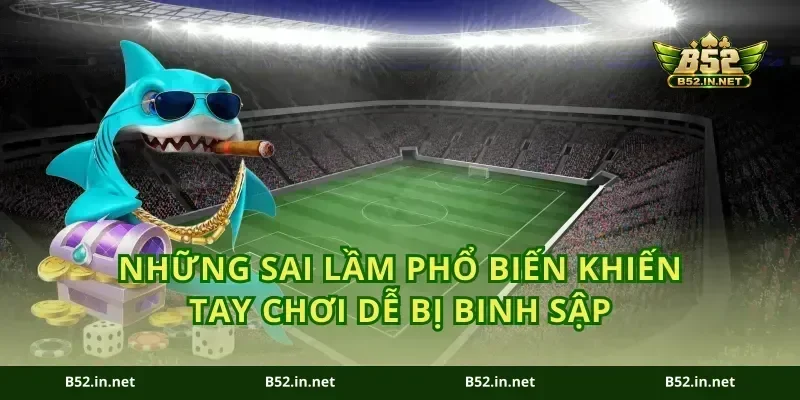 Những sai lầm phổ biến khiến tay chơi dễ bị binh sập