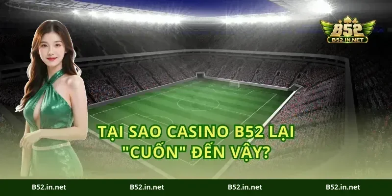 Tại sao Casino B52 lại "cuốn" đến vậy?