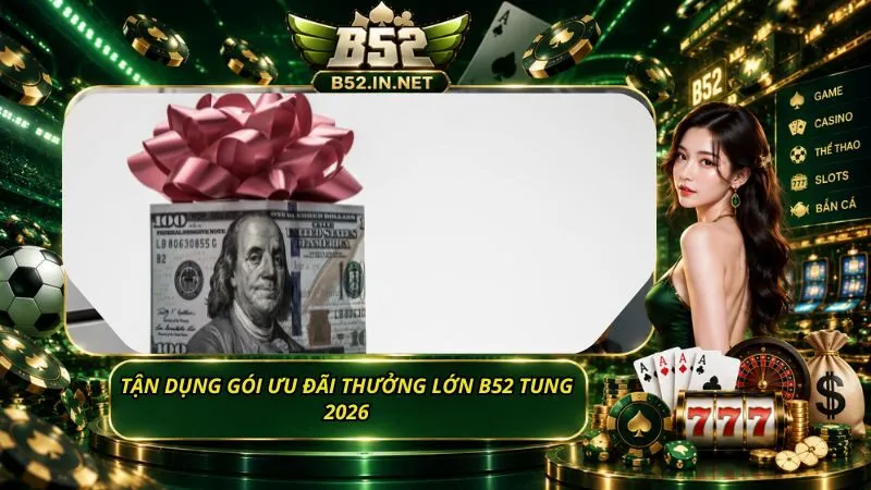 Tận dụng gói ưu đãi thưởng lớn B52 tung 2026