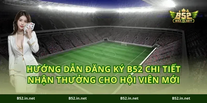 Hướng Dẫn Đăng Ký B52 Chi Tiết Nhận Thưởng Cho Hội Viên Mới