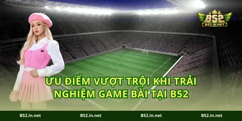 Ưu Điểm Vượt Trội Khi Trải Nghiệm Game Bài Tại B52