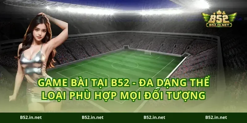 Game Bài Tại B52 - Đa Dạng Thể Loại Phù Hợp Mọi Đối Tượng