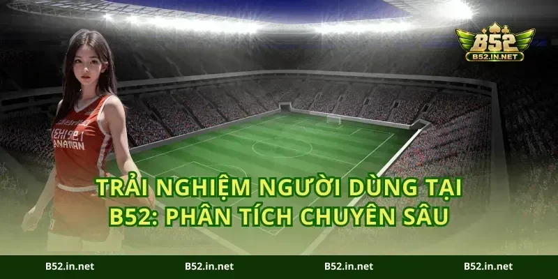 Trải Nghiệm Người Dùng tại B52: Phân tích chuyên sâu