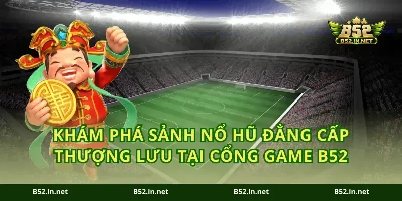 Khám Phá Sảnh Nổ Hũ Đẳng Cấp Thượng Lưu Tại Cổng Game B52
