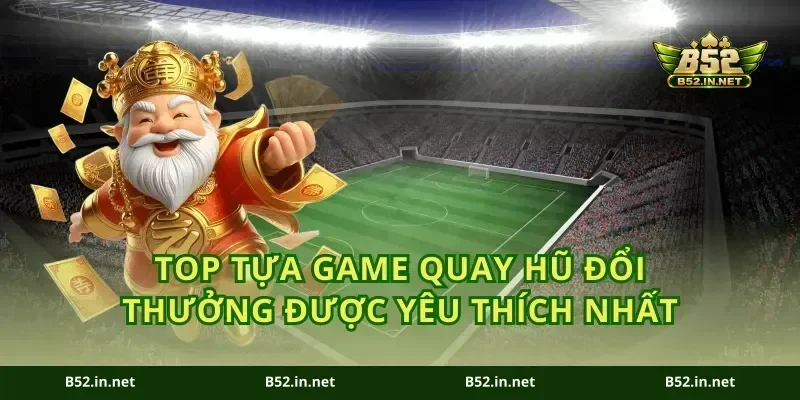 Top tựa game quay hũ đổi thưởng được yêu thích nhất