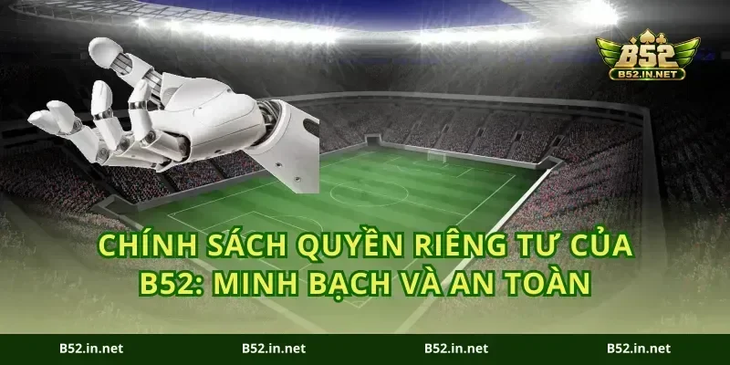 Chính sách quyền riêng tư của B52: Minh bạch và an toàn