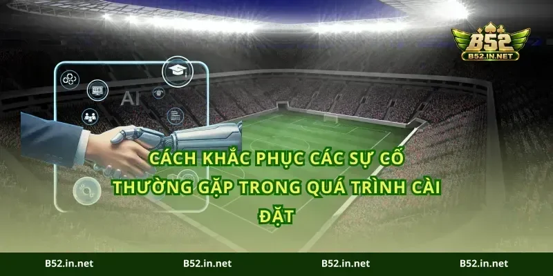 Cách khắc phục các sự cố thường gặp trong quá trình cài đặt